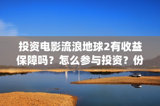 投资电影流浪地球2有收益保障吗？怎么参与投资？份额认购多久截止？(流浪地球投资多少钱?总票房多少钱?)