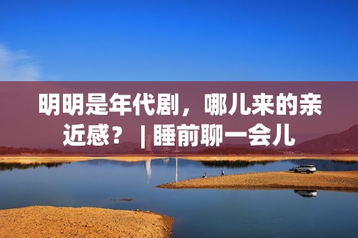 明明是年代剧，哪儿来的亲近感？ | 睡前聊一会儿