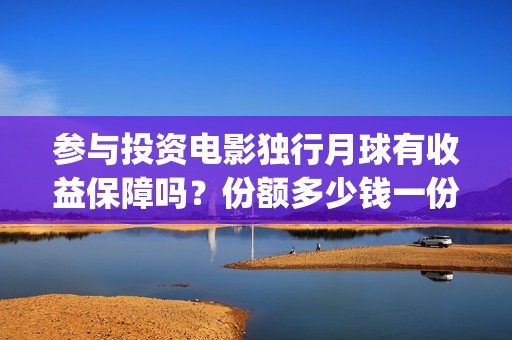 参与投资电影独行月球有收益保障吗？份额多少钱一份？哪家公司出品？(个人参与电影投资 法律规定)