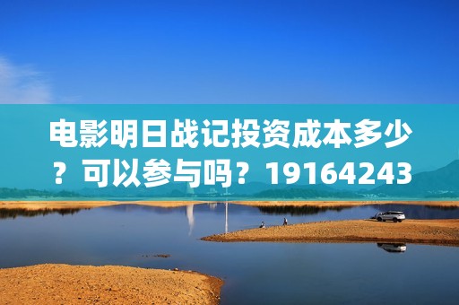 电影明日战记投资成本多少？可以参与吗？19164243723(明日战记 1080p)