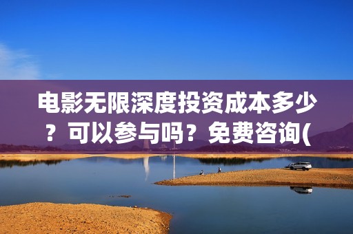 电影无限深度投资成本多少？可以参与吗？免费咨询(无限深度电影预告)