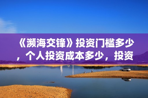 《濒海交锋》投资门槛多少，个人投资成本多少，投资风险多少？(濒海交锋准确上映时间)