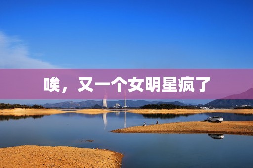 唉，又一个女明星疯了