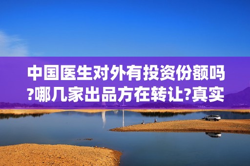 中国医生对外有投资份额吗?哪几家出品方在转让?真实吗?(中国医生有意思吗)