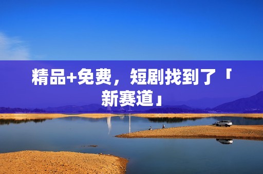 精品+免费，短剧找到了「新赛道」