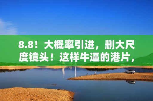 8.8！大概率引进，删大尺度镜头！这样牛逼的港片，很久没出现了