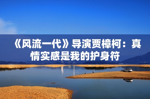 《风流一代》导演贾樟柯：真情实感是我的护身符