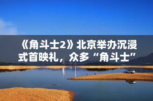 《角斗士2》北京举办沉浸式首映礼，众多“角斗士”复刻影片场景