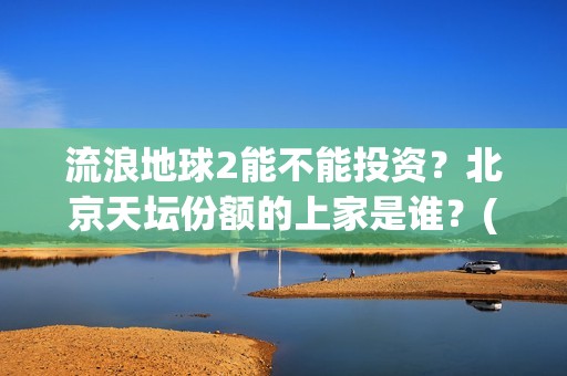 流浪地球2能不能投资？北京天坛份额的上家是谁？(《流浪地球2》官宣定档)