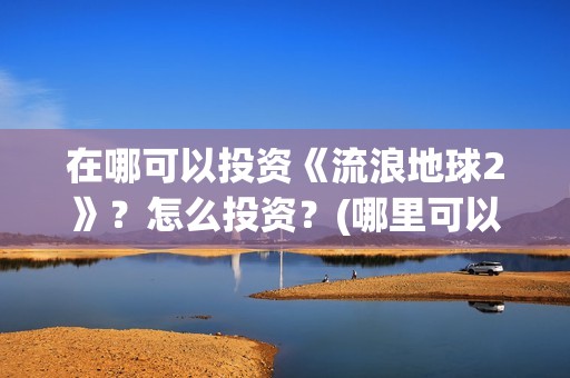 在哪可以投资《流浪地球2》？怎么投资？(哪里可以投资赚钱)