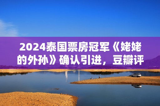 2024泰国票房冠军《姥姥的外孙》确认引进，豆瓣评分8.8