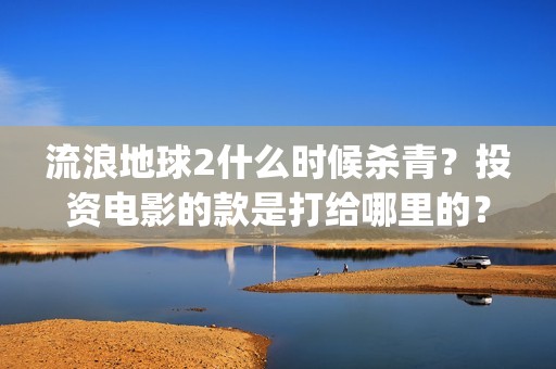 流浪地球2什么时候杀青？投资电影的款是打给哪里的？(流浪地球什么时候写的)