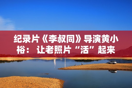 纪录片《李叔同》导演黄小裕： 让老照片“活”起来再现情景