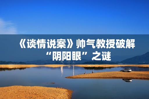 《谈情说案》帅气教授破解“阴阳眼”之谜