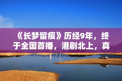 《长梦留痕》历经9年，终于全国首播，港剧北上，真的有些上不来