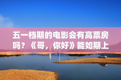 五一档期的电影会有高票房吗？《哥，你好》能如期上映吗？还能投资吗(五一档期电影票房排名)