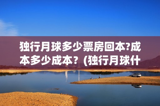 独行月球多少票房回本?成本多少成本？(独行月球什么时候上映)