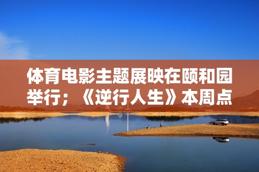 体育电影主题展映在颐和园举行；《逆行人生》本周点映；新版《超人》电影杀青