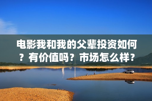 电影我和我的父辈投资如何？有价值吗？市场怎么样？(电影我和我的父辈主题曲《如愿》王菲)