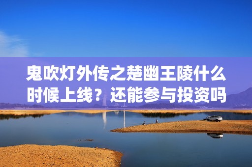 鬼吹灯外传之楚幽王陵什么时候上线？还能参与投资吗？成本多少？(鬼吹灯外传楚幽王陵电影免费播放)