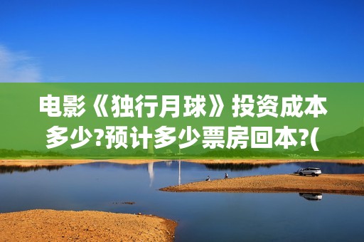 电影《独行月球》投资成本多少?预计多少票房回本?(电影独行月球剧情介绍)