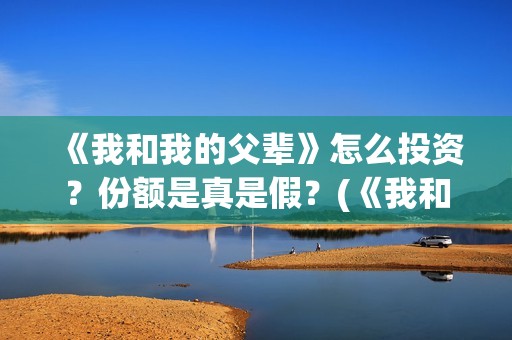 《我和我的父辈》怎么投资？份额是真是假？(《我和我的父辈》电影免费观看)