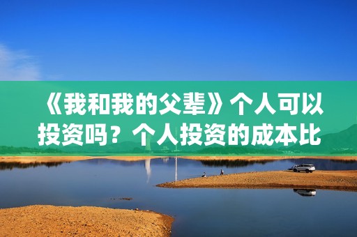 《我和我的父辈》个人可以投资吗？个人投资的成本比原始成本高多少？(我和我的父辈电影免费播放完整版观后感)