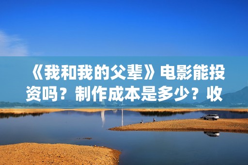 《我和我的父辈》电影能投资吗？制作成本是多少？收益呢？(我和我的父辈演员表)