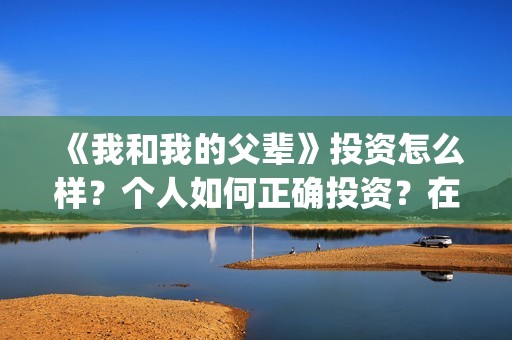 《我和我的父辈》投资怎么样？个人如何正确投资？在哪投？(我和我的父辈在线观看免费全集电视剧)