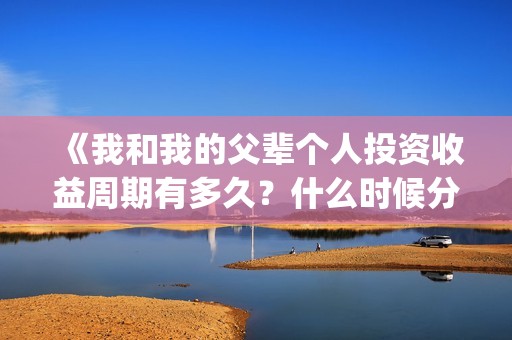 《我和我的父辈个人投资收益周期有多久？什么时候分红？(我和我的父辈之乘风)