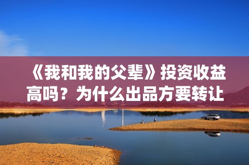《我和我的父辈》投资收益高吗？为什么出品方要转让份额？(《我和我的父辈》)