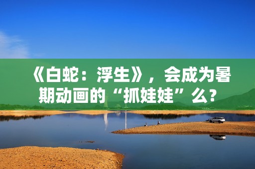 《白蛇：浮生》，会成为暑期动画的“抓娃娃”么？