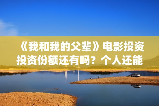 《我和我的父辈》电影投资投资份额还有吗？个人还能参与认购吗？(《我和我的父辈》)