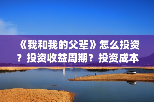 《我和我的父辈》怎么投资？投资收益周期？投资成本是多少？(《我和我的父辈》)