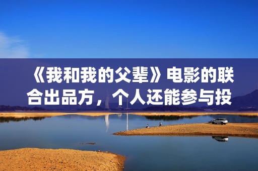 《我和我的父辈》电影的联合出品方，个人还能参与投资吗？成本多少?(我和我的父辈剧情介绍)
