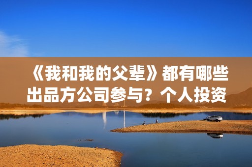 《我和我的父辈》都有哪些出品方公司参与？个人投资安全吗？(我和我的父辈之乘风)