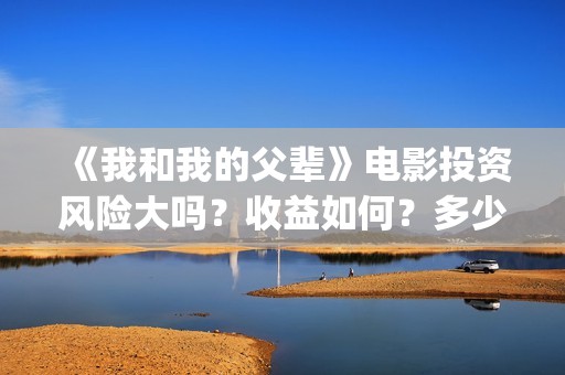《我和我的父辈》电影投资风险大吗？收益如何？多少成本？(我和我的父辈演员表)