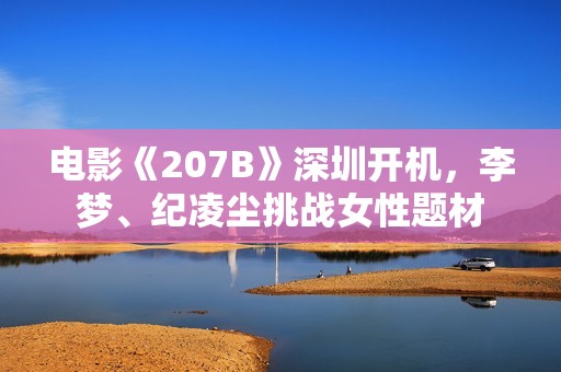 电影《207B》深圳开机，李梦、纪凌尘挑战女性题材