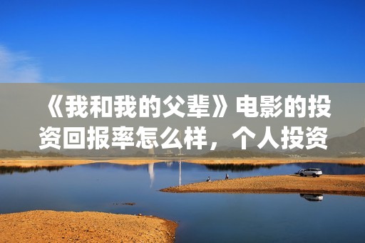 《我和我的父辈》电影的投资回报率怎么样，个人投资有风险吗？(我和我的父辈《少年行》)