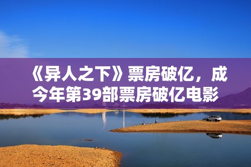 《异人之下》票房破亿，成今年第39部票房破亿电影