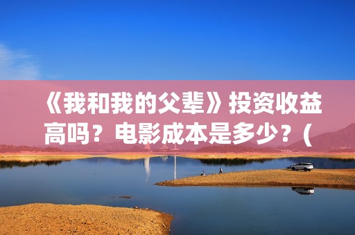《我和我的父辈》投资收益高吗？电影成本是多少？(《我和我的父辈》)