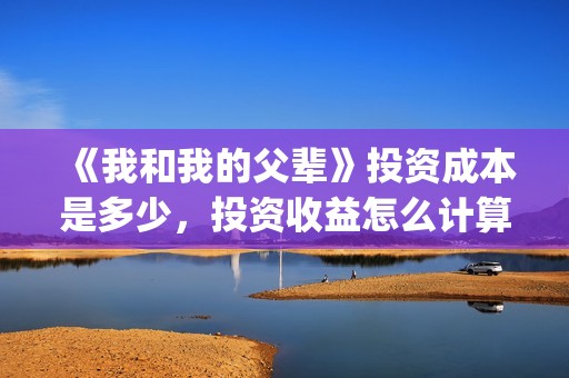 《我和我的父辈》投资成本是多少，投资收益怎么计算的？(我和我的父辈主题曲)