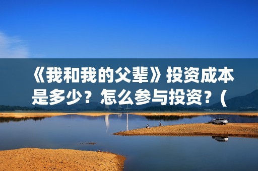 《我和我的父辈》投资成本是多少？怎么参与投资？(《我和我的父辈》完整版免费)