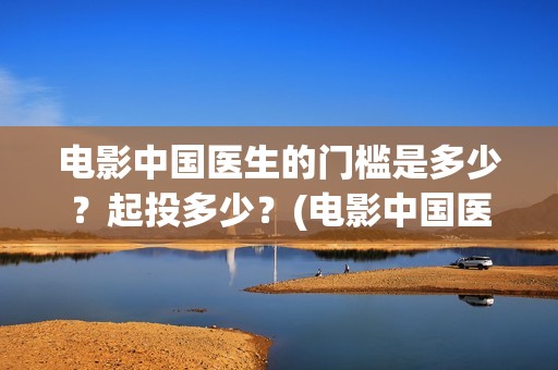 电影中国医生的门槛是多少？起投多少？(电影中国医生的主人公)