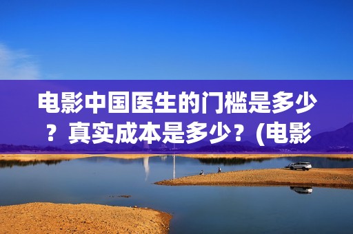 电影中国医生的门槛是多少？真实成本是多少？(电影中国医生情节)