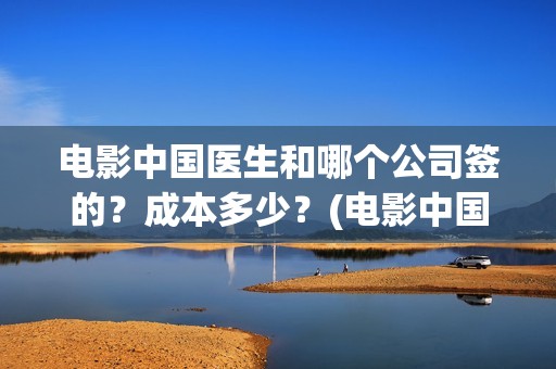 电影中国医生和哪个公司签的？成本多少？(电影中国医生是真实事件吗)