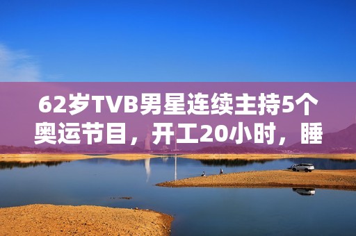 62岁TVB男星连续主持5个奥运节目，开工20小时，睡2小时震惊网友