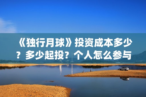 《独行月球》投资成本多少？多少起投？个人怎么参与？(独行月球电影出品方)