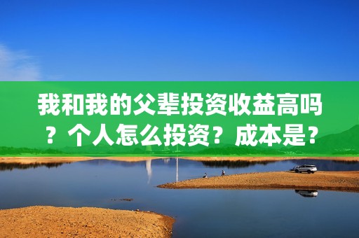 我和我的父辈投资收益高吗？个人怎么投资？成本是？(我和我的父辈投票)