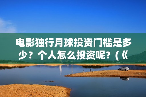 电影独行月球投资门槛是多少？个人怎么投资呢？(《独行月球》)